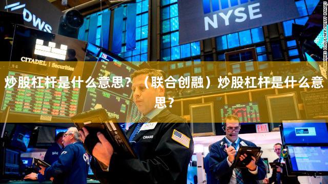 炒股杠杆是什么意思？（联合创融）炒股杠杆是什么意思？