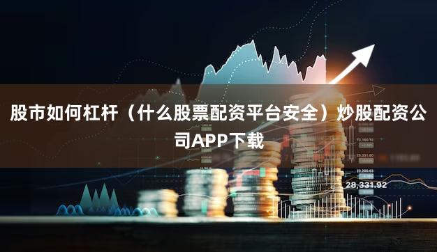 股市如何杠杆（什么股票配资平台安全）炒股配资公司APP下载