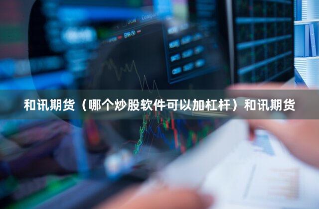 和讯期货（哪个炒股软件可以加杠杆）和讯期货