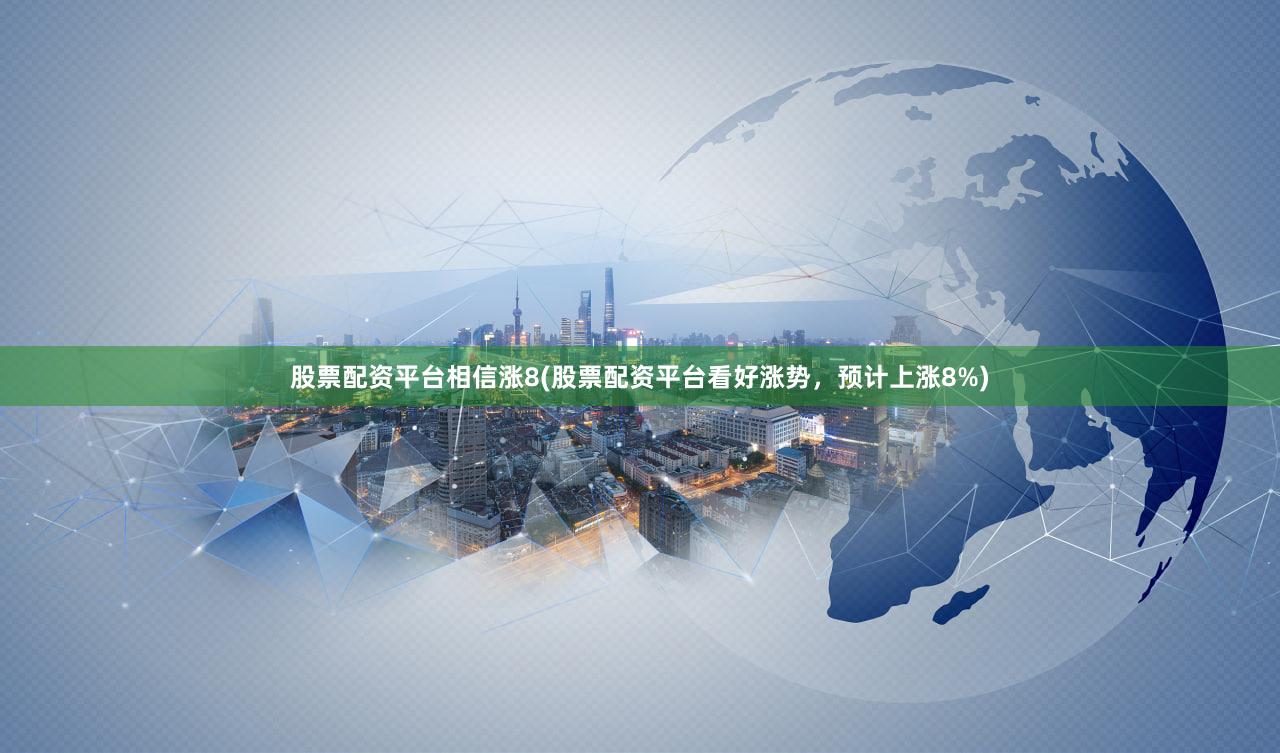 股票配资平台相信涨8(股票配资平台看好涨势，预计上涨8%)