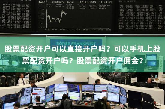 股票配资开户可以直接开户吗？可以手机上股票配资开户吗？股票配资开户佣金？