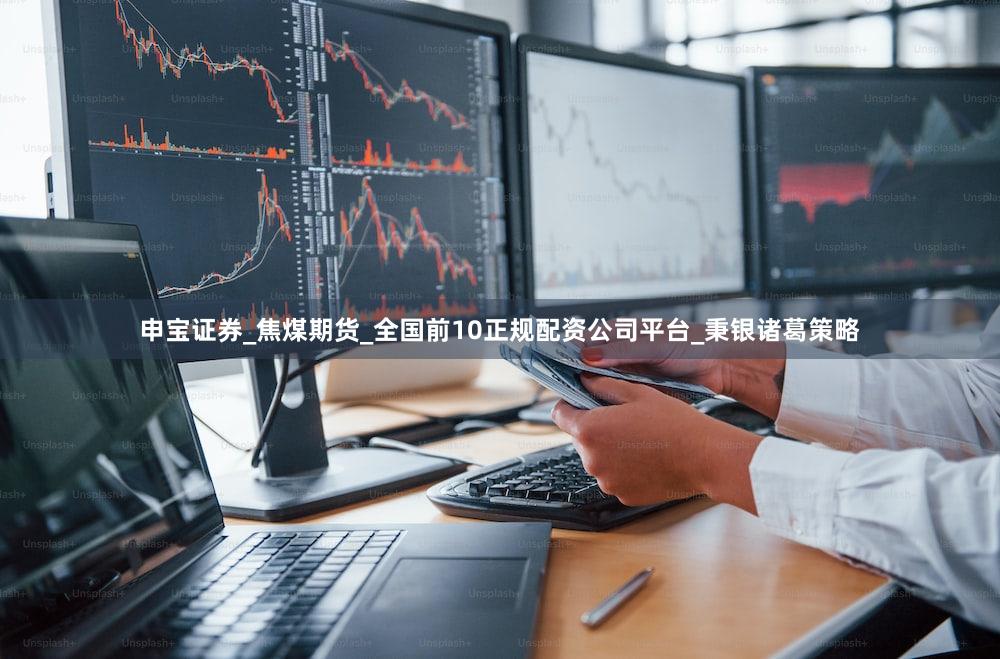 申宝证券_焦煤期货_全国前10正规配资公司平台_秉银诸葛策略