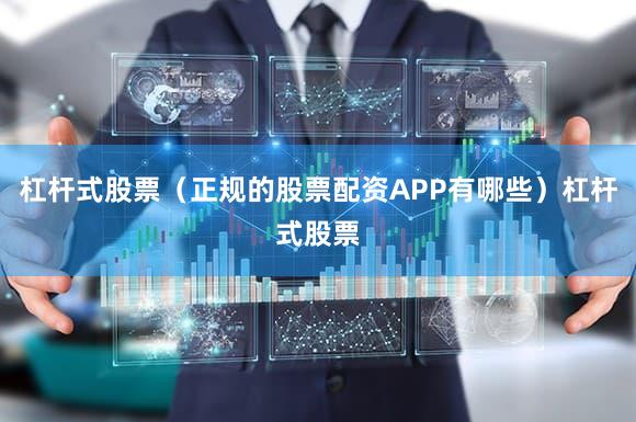杠杆式股票（正规的股票配资APP有哪些）杠杆式股票