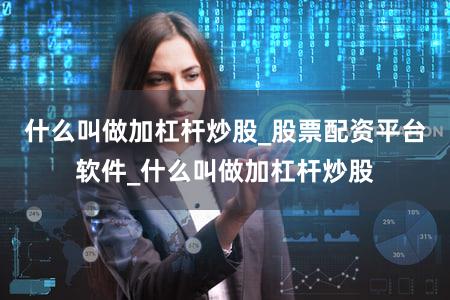什么叫做加杠杆炒股_股票配资平台软件_什么叫做加杠杆炒股