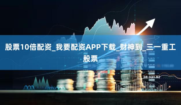 股票10倍配资_我要配资APP下载_财神到_三一重工股票