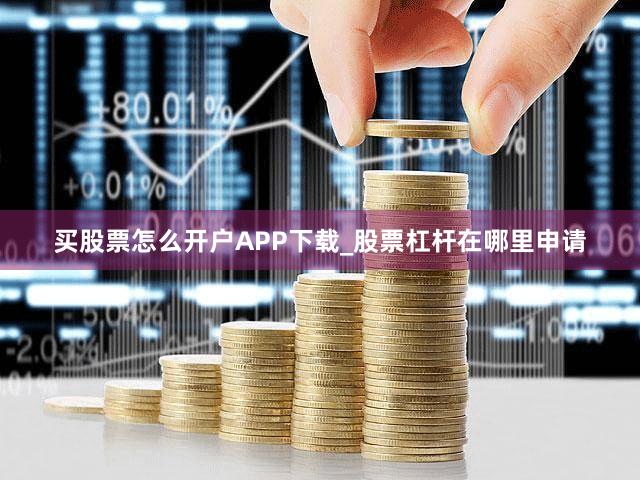 买股票怎么开户APP下载_股票杠杆在哪里申请