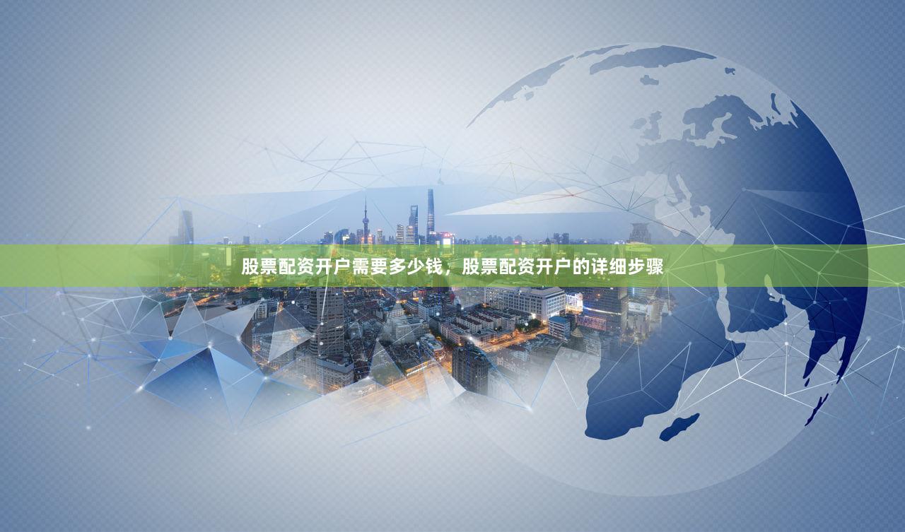 股票配资开户需要多少钱，股票配资开户的详细步骤