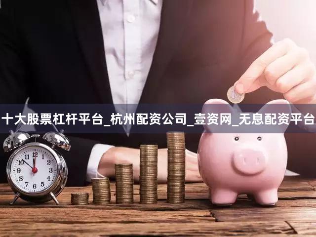 十大股票杠杆平台_杭州配资公司_壹资网_无息配资平台