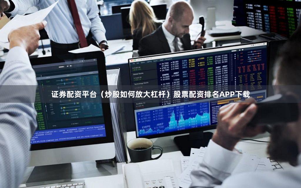证券配资平台(炒股如何放大杠杆)股票配资排名APP下载