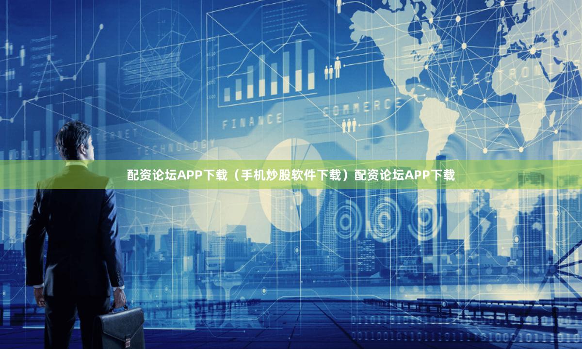 配资论坛APP下载（手机炒股软件下载）配资论坛APP下载