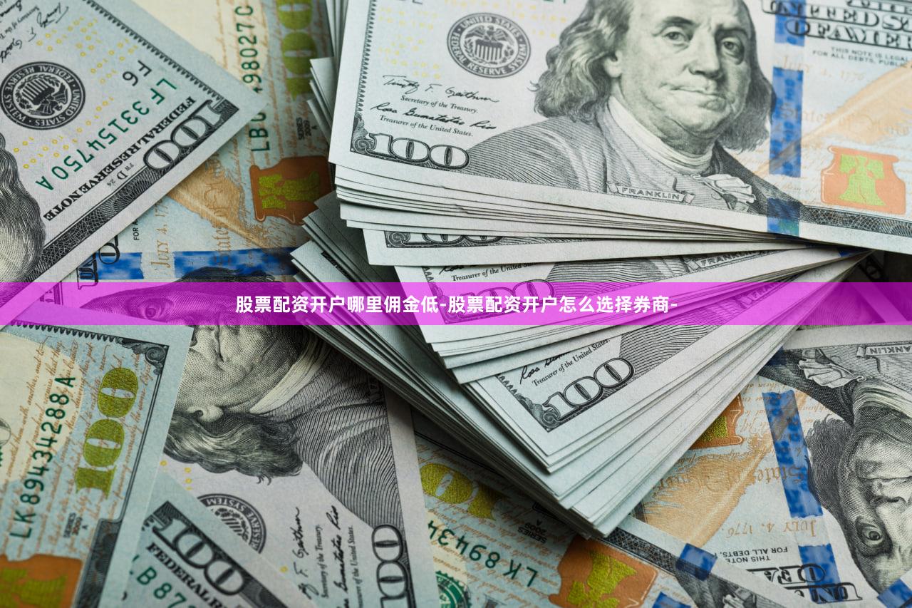 股票配资开户哪里佣金低-股票配资开户怎么选择券商-