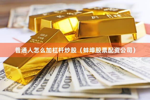 普通人怎么加杠杆炒股（蚌埠股票配资公司）