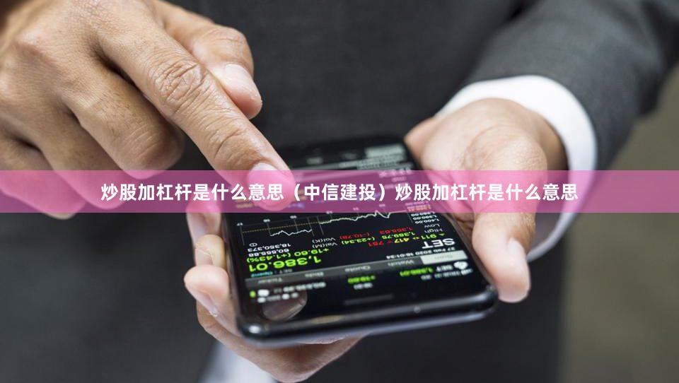 炒股加杠杆是什么意思（中信建投）炒股加杠杆是什么意思
