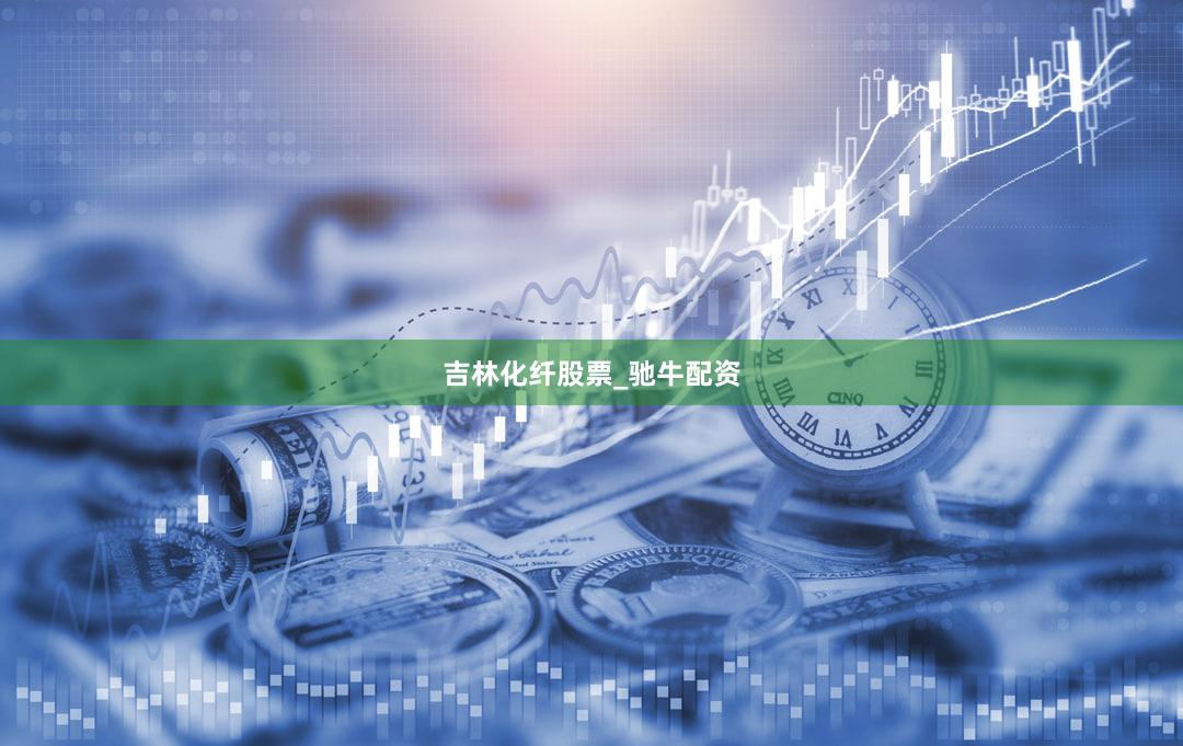 吉林化纤股票_驰牛配资