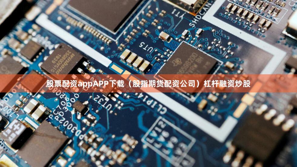 股票配资appAPP下载（股指期货配资公司）杠杆融资炒股