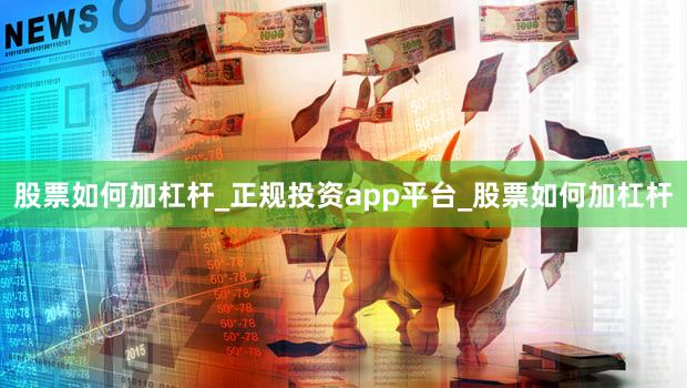 股票如何加杠杆_正规投资app平台_股票如何加杠杆