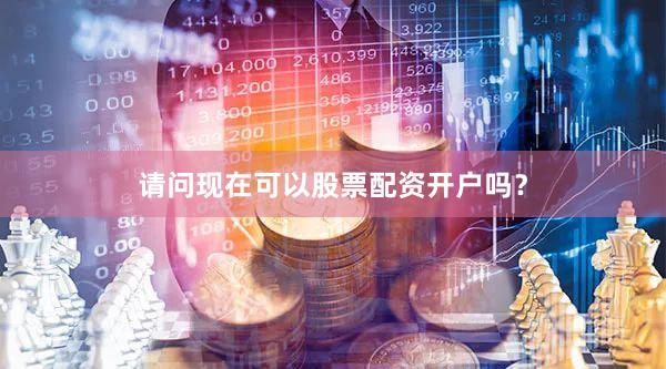 请问现在可以股票配资开户吗？
