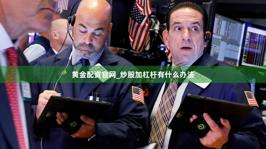 黄金配资官网_炒股加杠杆有什么办法