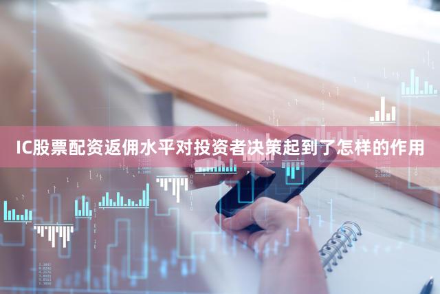 IC股票配资返佣水平对投资者决策起到了怎样的作用