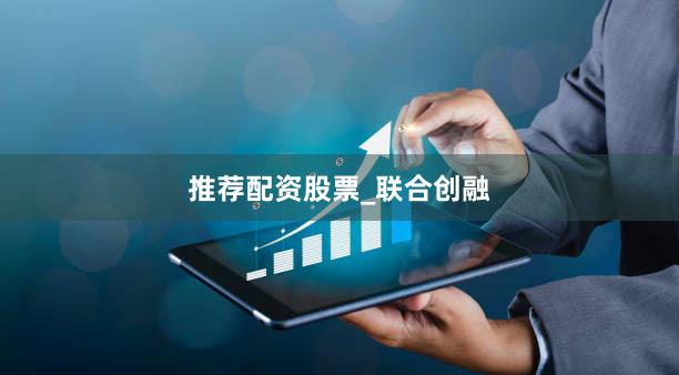 推荐配资股票_联合创融