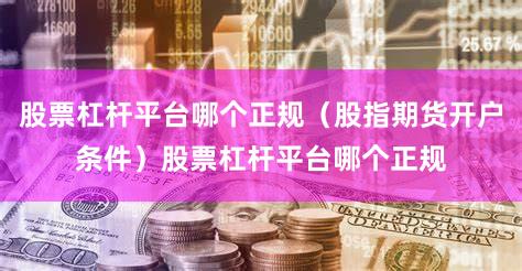 股票杠杆平台哪个正规（股指期货开户条件）股票杠杆平台哪个正规
