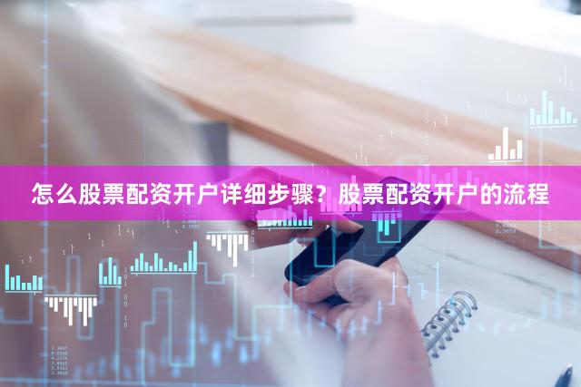怎么股票配资开户详细步骤?股票配资开户的流程