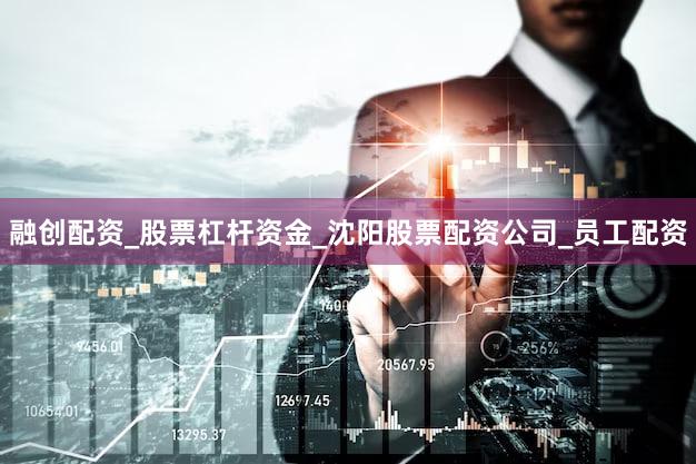 融创配资_股票杠杆资金_沈阳股票配资公司_员工配资
