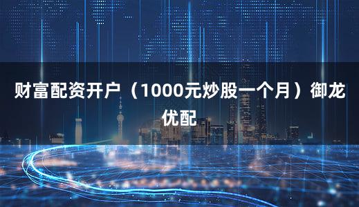财富配资开户（1000元炒股一个月）御龙优配