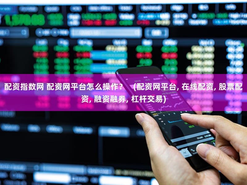 配资指数网 配资网平台怎么操作？   (配资网平台, 在线配资, 股票配资, 融资融券, 杠杆交易)