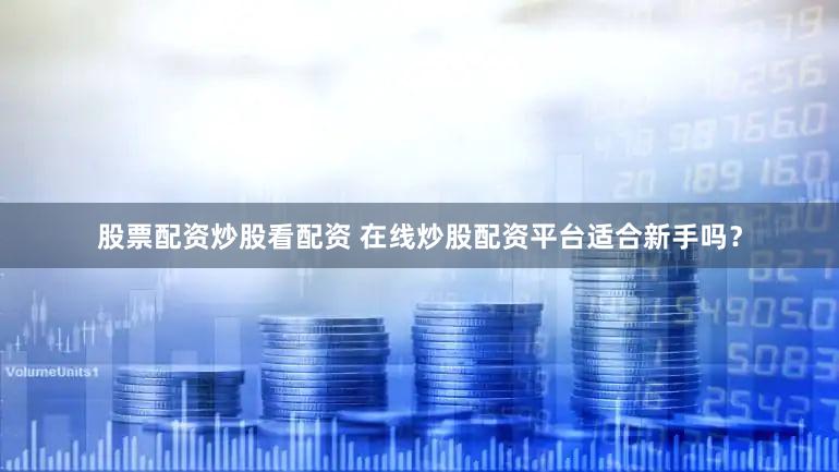 股票配资炒股看配资 在线炒股配资平台适合新手吗？