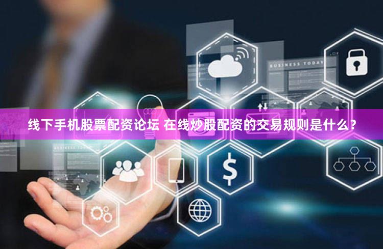 线下手机股票配资论坛 在线炒股配资的交易规则是什么？