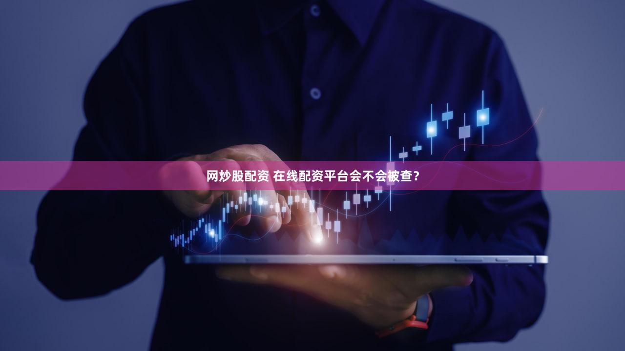 网炒股配资 在线配资平台会不会被查？