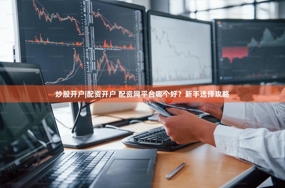 炒股开户|配资开户 配资网平台哪个好？新手选择攻略