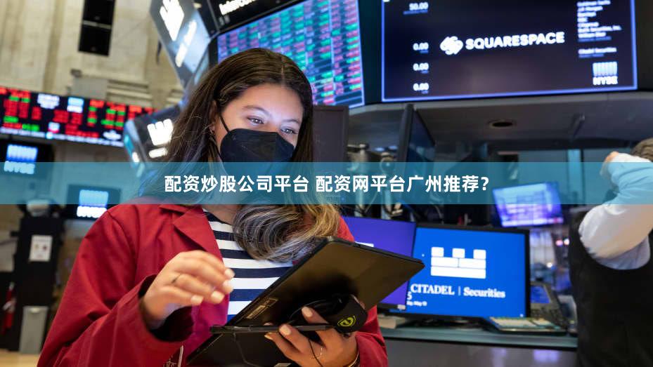 配资炒股公司平台 配资网平台广州推荐？