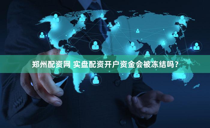 郑州配资网 实盘配资开户资金会被冻结吗？