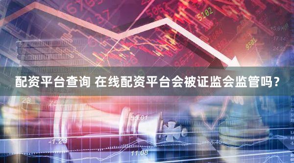配资平台查询 在线配资平台会被证监会监管吗？