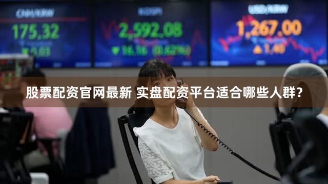股票配资官网最新 实盘配资平台适合哪些人群？