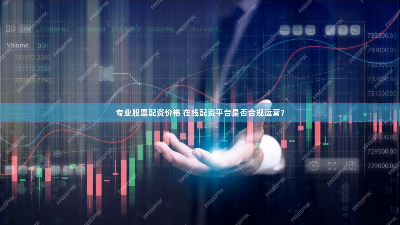 专业股票配资价格 在线配资平台是否合规运营？