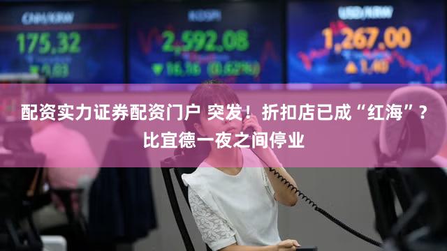 配资实力证券配资门户 突发！折扣店已成“红海”？比宜德一夜之间停业