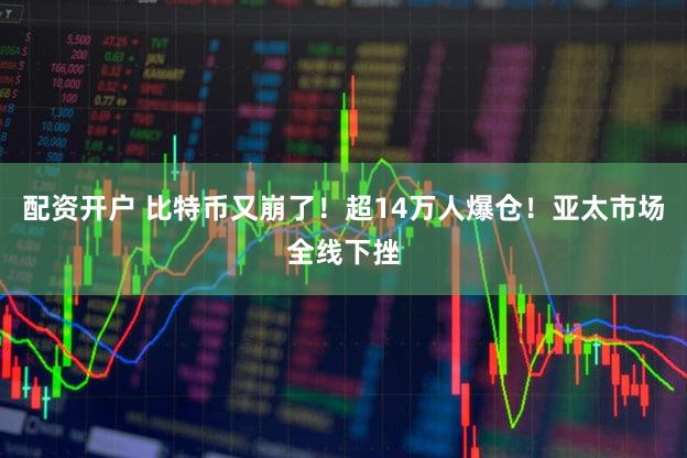 配资开户 比特币又崩了！超14万人爆仓！亚太市场全线下挫
