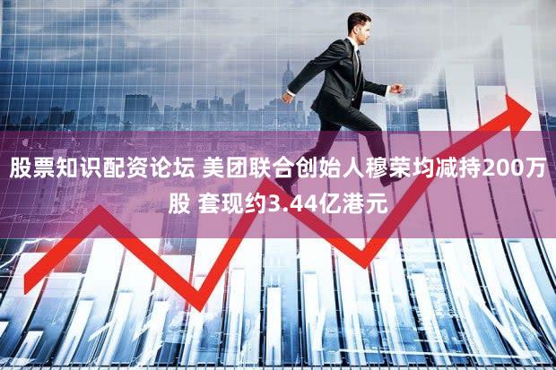 股票知识配资论坛 美团联合创始人穆荣均减持200万股 套现约3.44亿港元