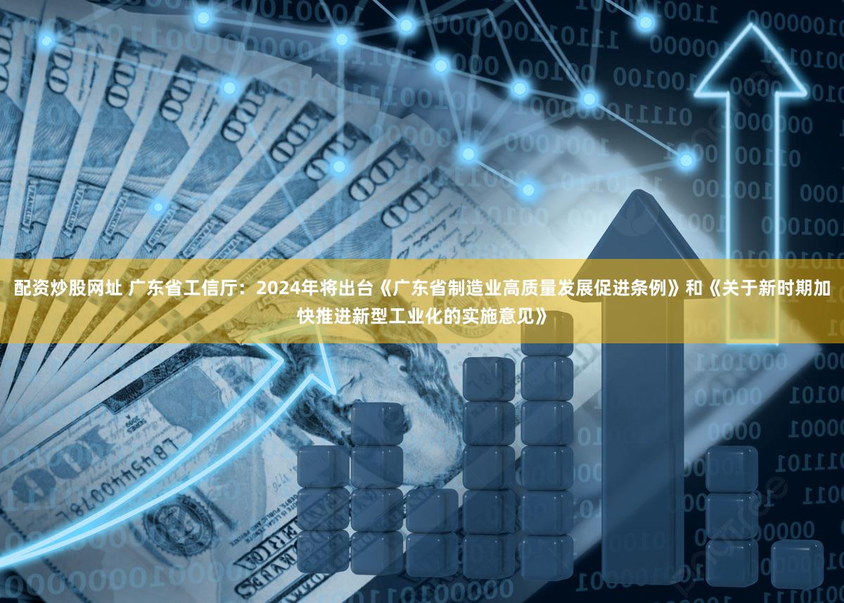 配资炒股网址 广东省工信厅：2024年将出台《广东省制造业高质量发展促进条例》和《关于新时期加快推进新型工业化的实施意见》
