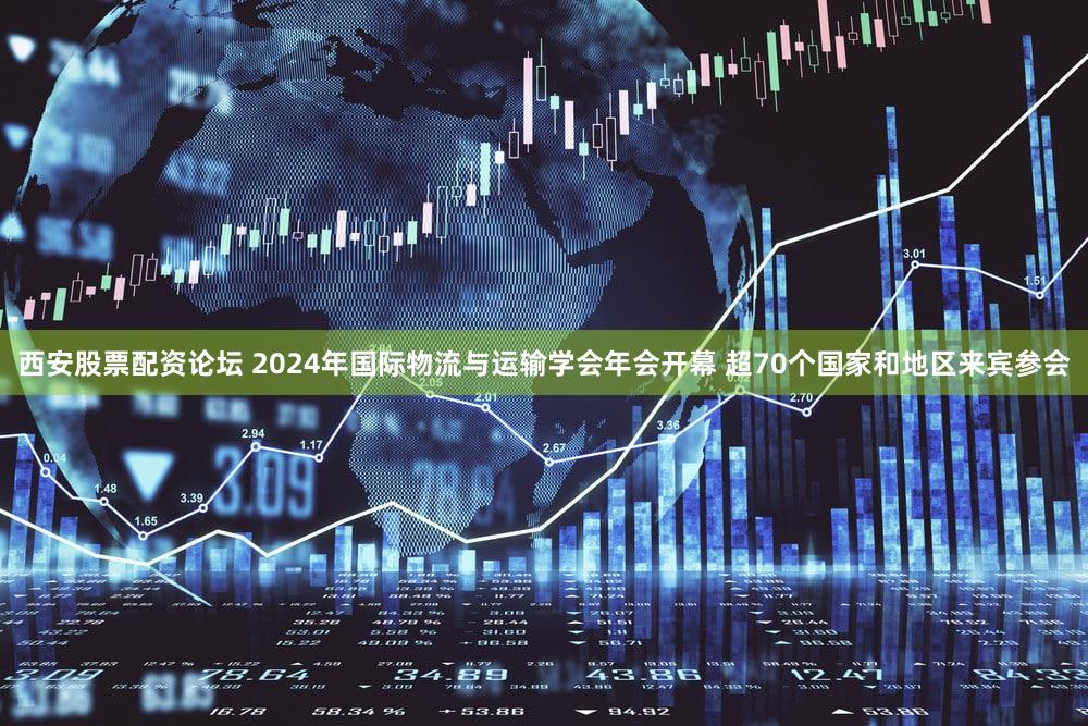 西安股票配资论坛 2024年国际物流与运输学会年会开幕 超70个国家和地区来宾参会