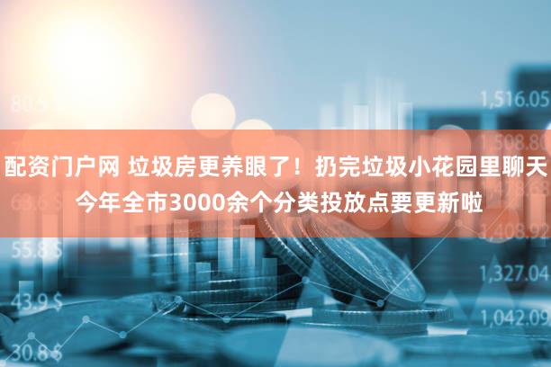 配资门户网 垃圾房更养眼了！扔完垃圾小花园里聊天 今年全市3000余个分类投放点要更新啦