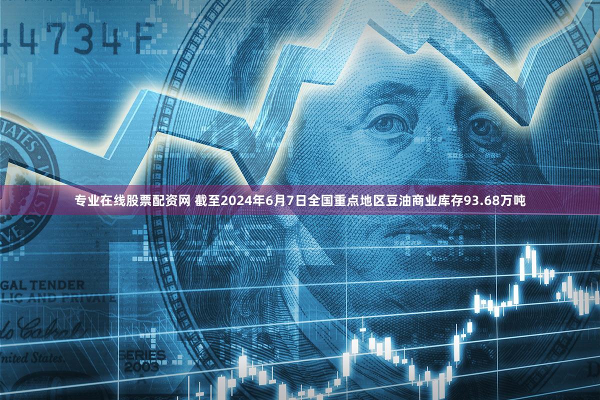专业在线股票配资网 截至2024年6月7日全国重点地区豆油商业库存93.68万吨