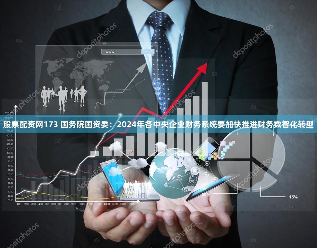 股票配资网173 国务院国资委：2024年各中央企业财务系统要加快推进财务数智化转型