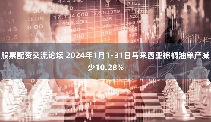 股票配资交流论坛 2024年1月1-31日马来西亚棕榈油单产减少10.28%