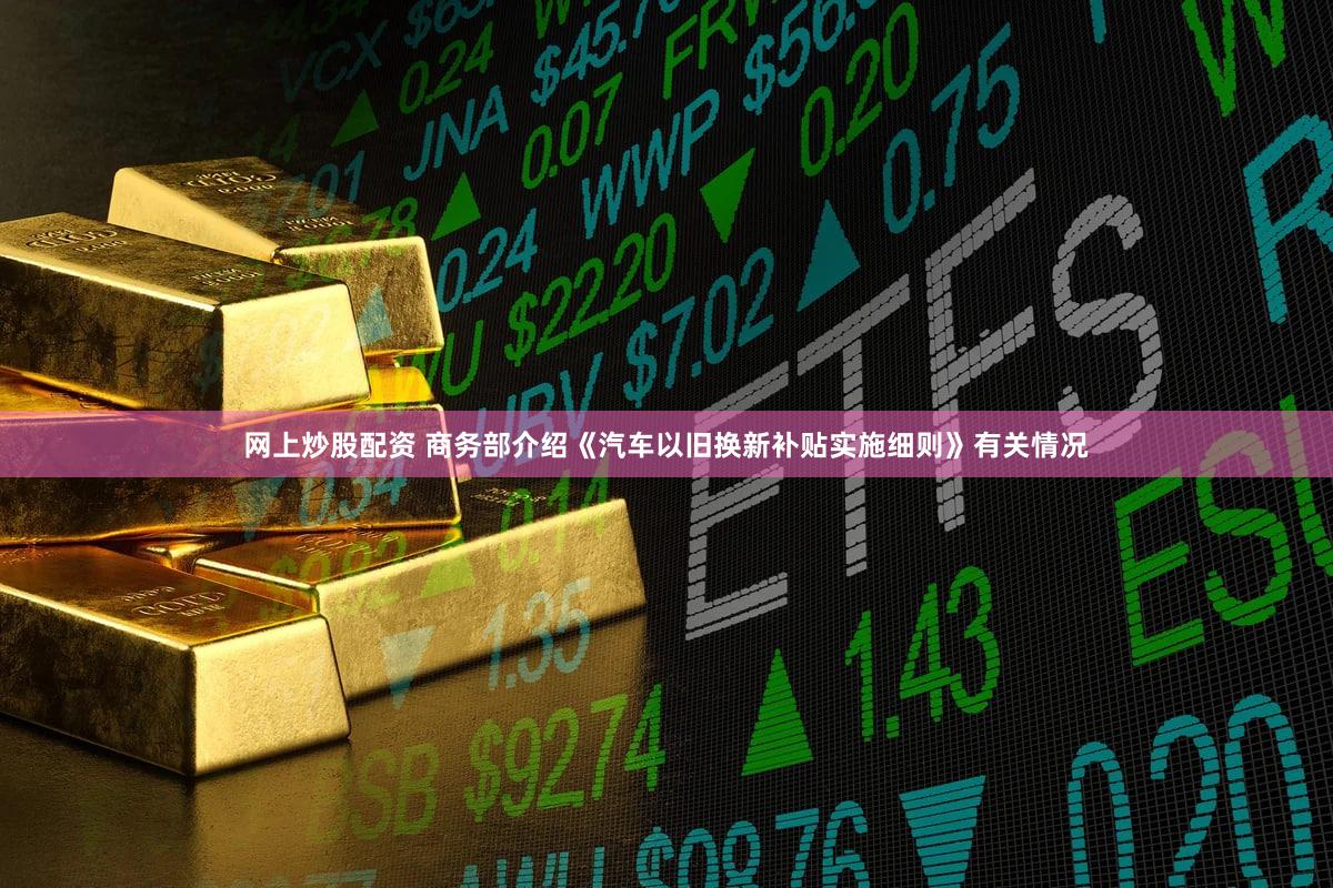 网上炒股配资 商务部介绍《汽车以旧换新补贴实施细则》有关情况