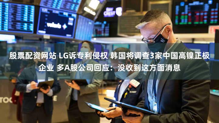 股票配资网站 LG诉专利侵权 韩国将调查3家中国高镍正极企业 多A股公司回应：没收到这方面消息