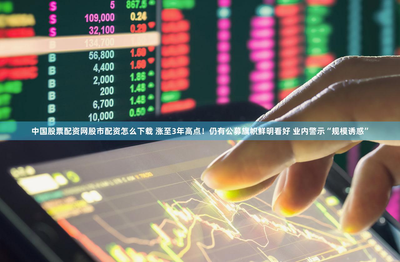 中国股票配资网股市配资怎么下载 涨至3年高点！仍有公募旗帜鲜明看好 业内警示“规模诱惑”
